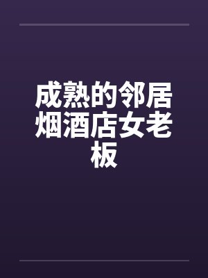 成熟的邻居烟酒店女老板by佚名笔趣阁无弹窗封面