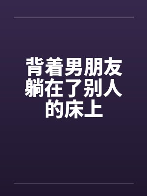 背着男朋友躺在了别人的床上笔趣阁无弹窗封面