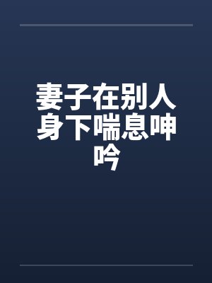 妻子在别人身下喘息呻吟笔趣阁无弹窗封面