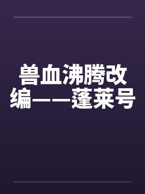 兽血沸腾改编——蓬莱号笔趣阁无弹窗封面