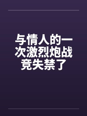 与情人的一次激烈炮战竞失禁了封面