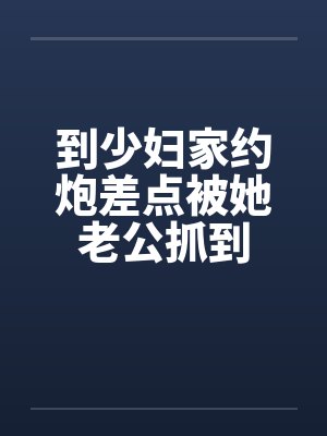 到少妇家约炮差点被她老公抓到by佚名封面