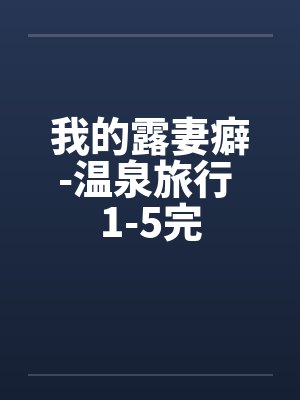 我的露妻癖-温泉旅行 1-5完笔趣阁无弹窗封面