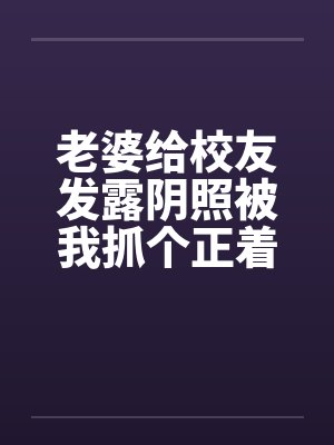 老婆给校友发露阴照被我抓个正着by佚名封面
