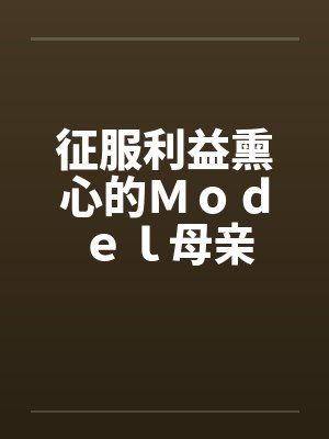 征服利益熏心的Ｍｏｄｅｌ母亲by佚名笔趣阁无弹窗封面