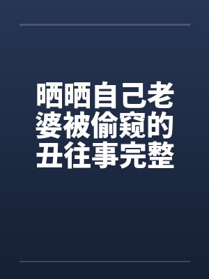 晒晒自己老婆被偷窥的丑往事完整版封面
