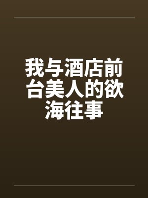 我与酒店前台美人的欲海往事by佚名封面