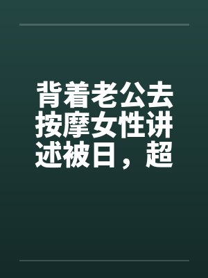 背着老公去按摩女性讲述被日，超刺激，极度诱惑封面