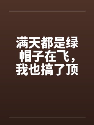 满天都是绿帽子在飞，我也搞了顶戴戴!笔趣阁无弹窗封面