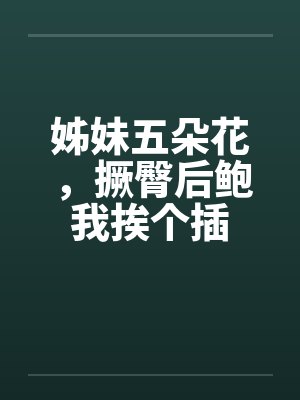 姊妹五朵花，撅臀后鲍我挨个插by佚名笔趣阁无弹窗封面