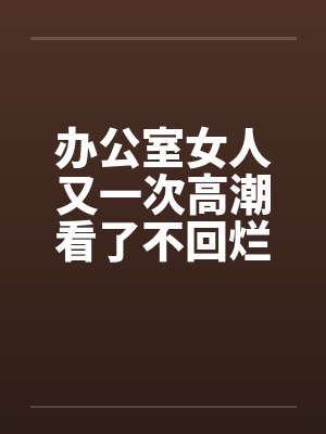 办公室女人又一次高潮看了不回烂JJ封面