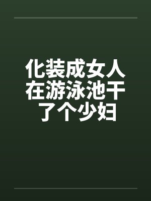 化装成女人在游泳池干了个少妇笔趣阁无弹窗封面