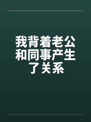 我背着老公和同事产生了关系by佚名笔趣阁无弹窗封面