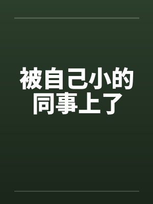 被自己小的同事上了笔趣阁无弹窗封面