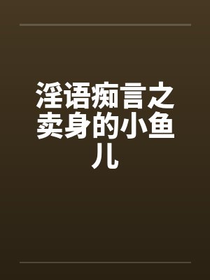 淫语痴言之卖身的小鱼儿笔趣阁无弹窗封面